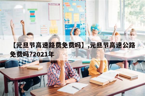 【元旦节高速路费免费吗】,元旦节高速公路免费吗?2021年