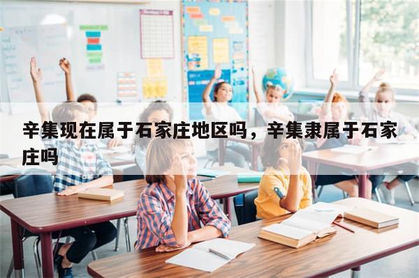 辛集现在属于石家庄地区吗，辛集隶属于石家庄吗