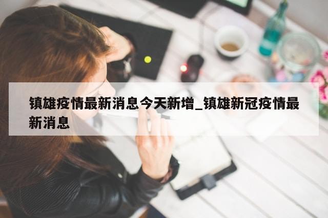 镇雄疫情最新消息今天新增_镇雄新冠疫情最新消息