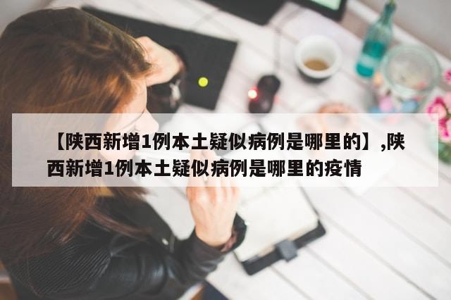 【陕西新增1例本土疑似病例是哪里的】,陕西新增1例本土疑似病例是哪里的疫情