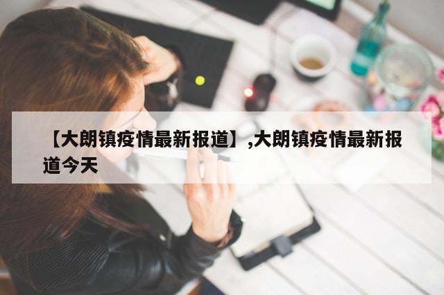 【大朗镇疫情最新报道】,大朗镇疫情最新报道今天