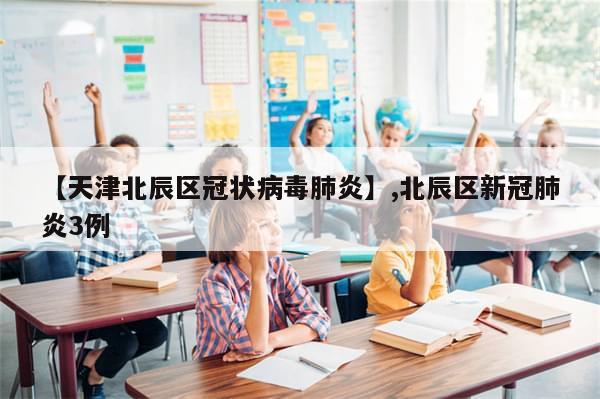 【天津北辰区冠状病毒肺炎】,北辰区新冠肺炎3例