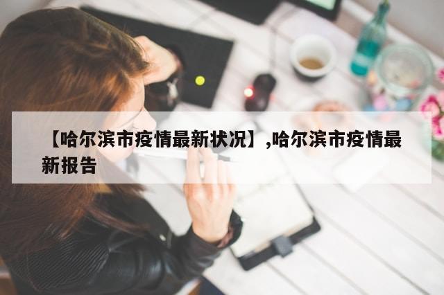 【哈尔滨市疫情最新状况】,哈尔滨市疫情最新报告