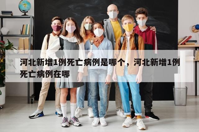 河北新增1例死亡病例是哪个，河北新增1例死亡病例在哪