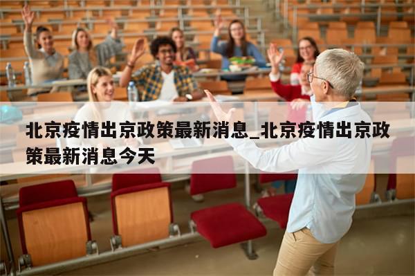 北京疫情出京政策最新消息_北京疫情出京政策最新消息今天