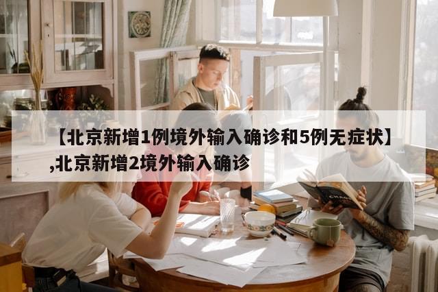 【北京新增1例境外输入确诊和5例无症状】,北京新增2境外输入确诊