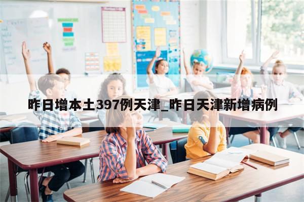 昨日增本土397例天津_昨日天津新增病例