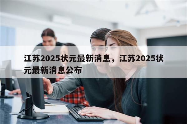 江苏2025状元最新消息，江苏2025状元最新消息公布