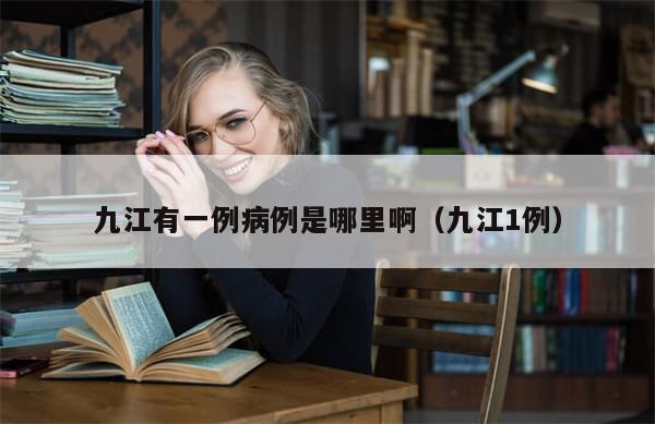 九江有一例病例是哪里啊（九江1例）