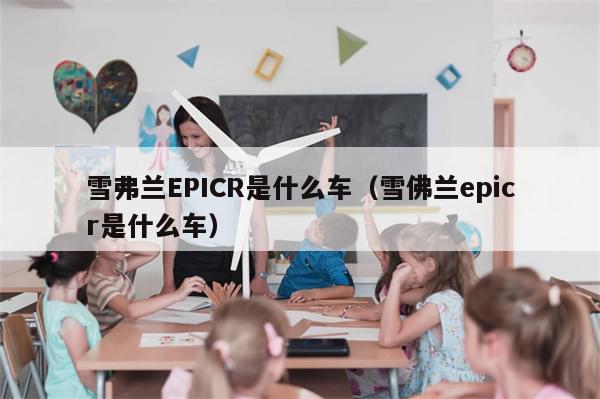 雪弗兰EPICR是什么车（雪佛兰epicr是什么车）