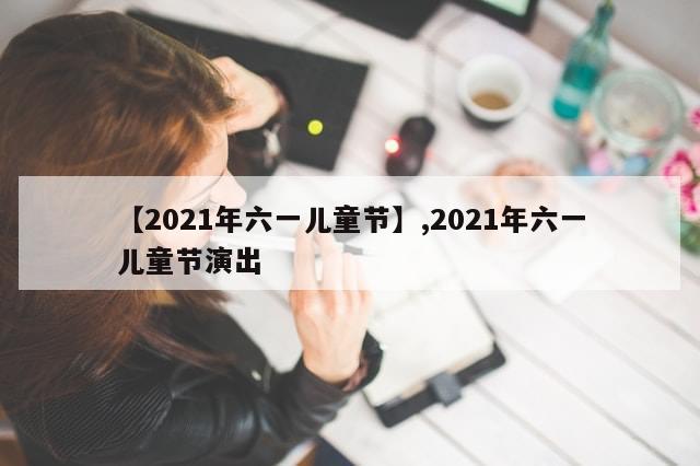 【2021年六一儿童节】,2021年六一儿童节演出