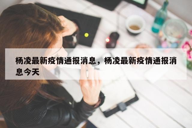 杨凌最新疫情通报消息，杨凌最新疫情通报消息今天