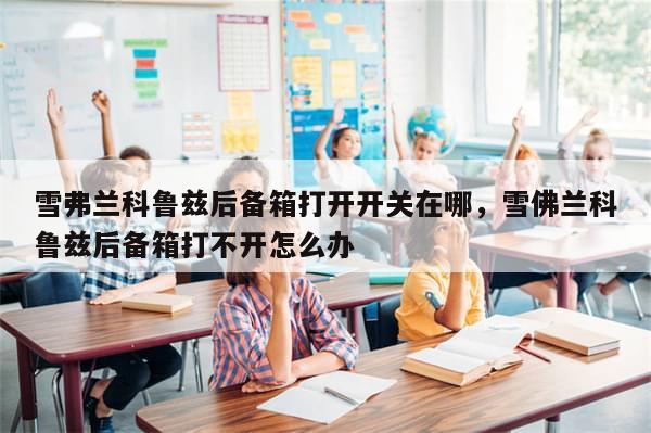 雪弗兰科鲁兹后备箱打开开关在哪，雪佛兰科鲁兹后备箱打不开怎么办