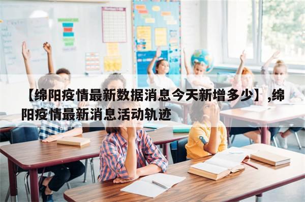 【绵阳疫情最新数据消息今天新增多少】,绵阳疫情最新消息活动轨迹