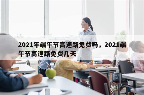 2021年端午节高速路免费吗，2021端午节高速路免费几天