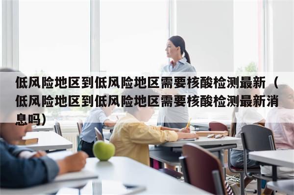 低风险地区到低风险地区需要核酸检测最新（低风险地区到低风险地区需要核酸检测最新消息吗）