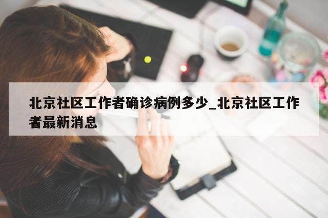 北京社区工作者确诊病例多少_北京社区工作者最新消息