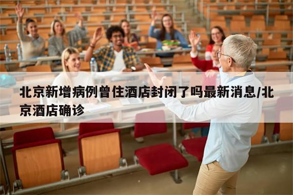 北京新增病例曾住酒店封闭了吗最新消息/北京酒店确诊