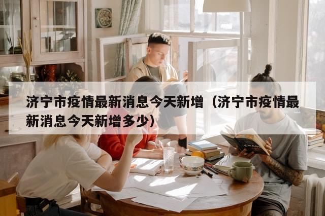 济宁市疫情最新消息今天新增（济宁市疫情最新消息今天新增多少）