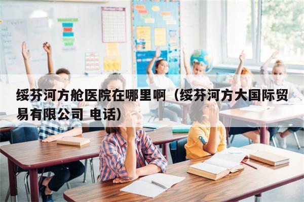 绥芬河方舱医院在哪里啊（绥芬河方大国际贸易有限公司 电话）