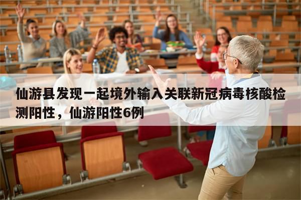 仙游县发现一起境外输入关联新冠病毒核酸检测阳性，仙游阳性6例