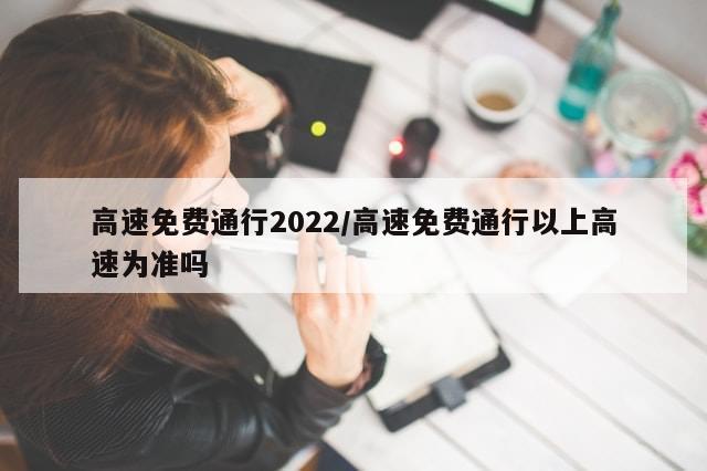 高速免费通行2022/高速免费通行以上高速为准吗