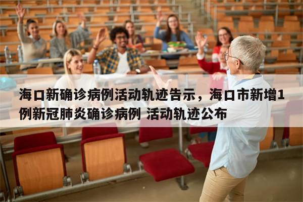 海口新确诊病例活动轨迹告示，海口市新增1例新冠肺炎确诊病例 活动轨迹公布