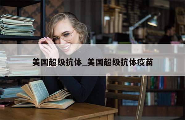 美国超级抗体_美国超级抗体疫苗