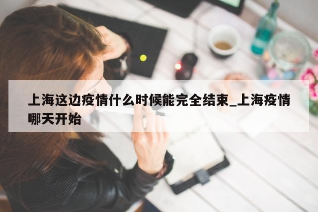 上海这边疫情什么时候能完全结束_上海疫情哪天开始