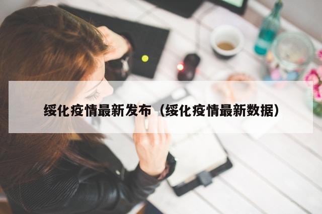 绥化疫情最新发布（绥化疫情最新数据）