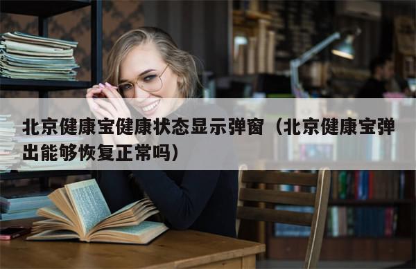 北京健康宝健康状态显示弹窗（北京健康宝弹出能够恢复正常吗）