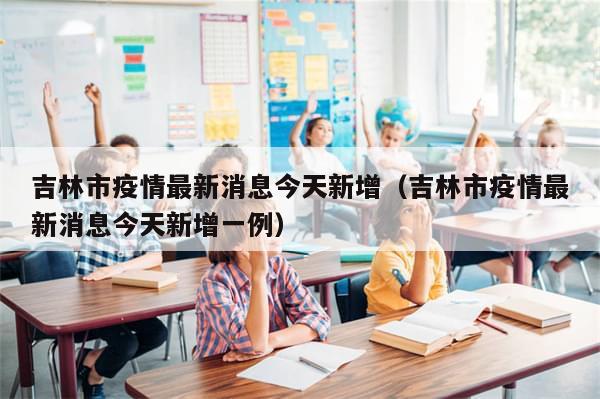 吉林市疫情最新消息今天新增（吉林市疫情最新消息今天新增一例）