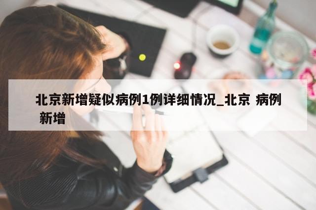 北京新增疑似病例1例详细情况_北京 病例 新增