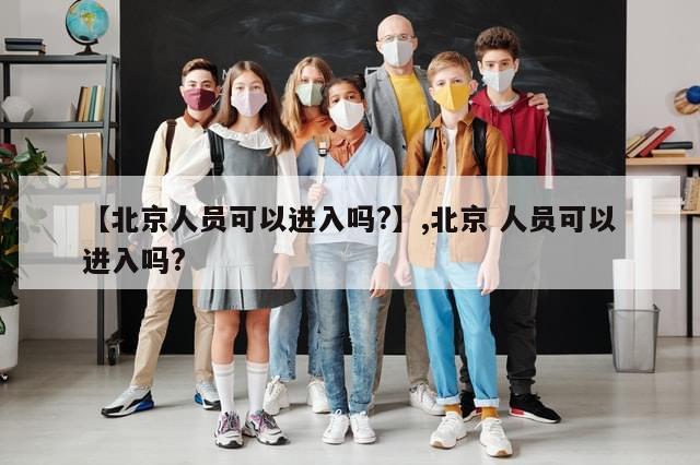 【北京人员可以进入吗?】,北京 人员可以进入吗?