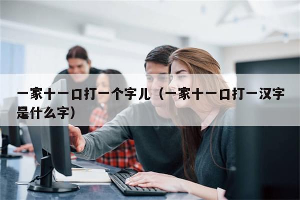 一家十一口打一个字儿（一家十一口打一汉字是什么字）