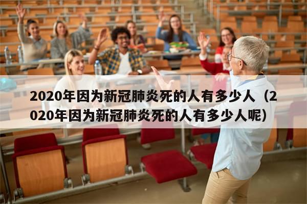 2020年因为新冠肺炎死的人有多少人（2020年因为新冠肺炎死的人有多少人呢）