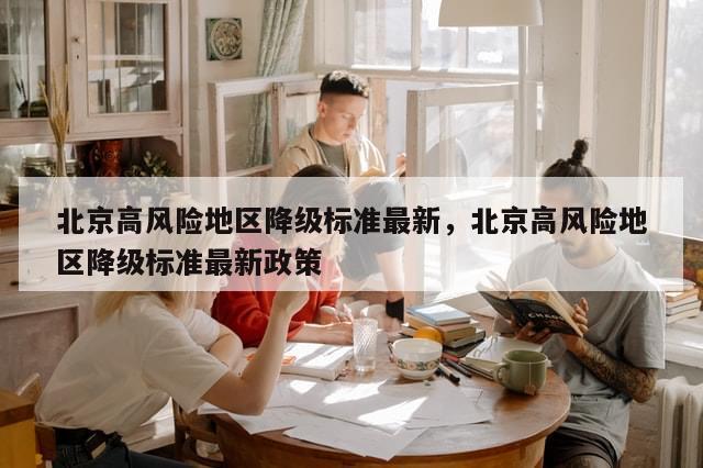 北京高风险地区降级标准最新，北京高风险地区降级标准最新政策