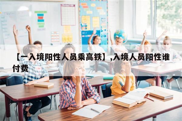 【一入境阳性人员乘高铁】,入境人员阳性谁付费