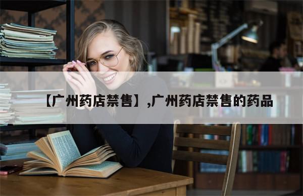 【广州药店禁售】,广州药店禁售的药品