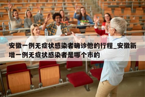 安徽一例无症状感染者确诊他的行程_安徽新增一例无症状感染者是哪个市的