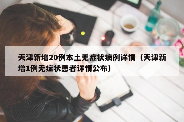 天津新增20例本土无症状病例详情（天津新增1例无症状患者详情公布）