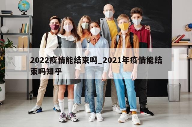 2022疫情能结束吗_2021年疫情能结束吗知乎