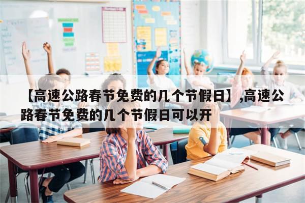 【高速公路春节免费的几个节假日】,高速公路春节免费的几个节假日可以开