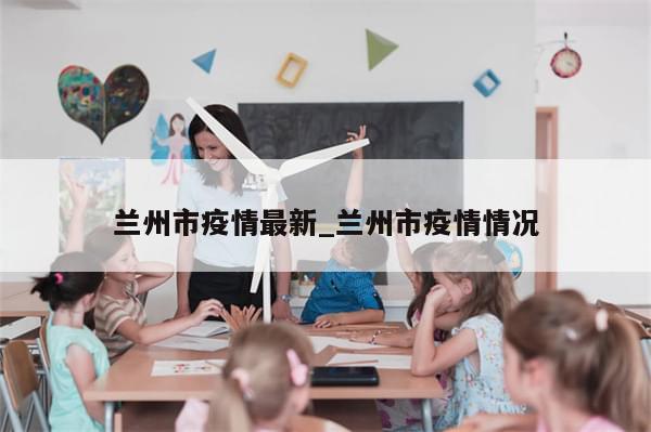 兰州市疫情最新_兰州市疫情情况