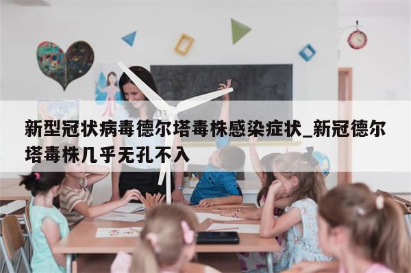 新型冠状病毒德尔塔毒株感染症状_新冠德尔塔毒株几乎无孔不入
