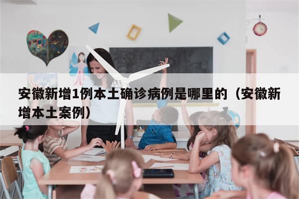 安徽新增1例本土确诊病例是哪里的（安徽新增本土案例）