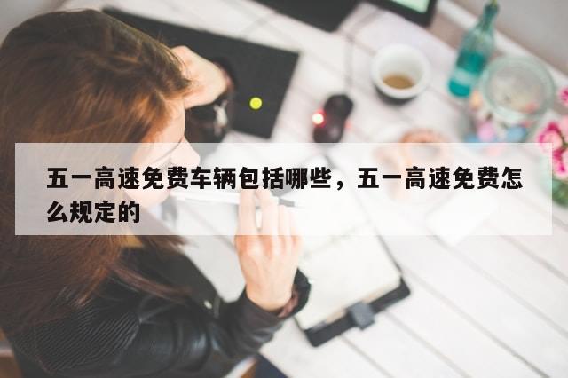 五一高速免费车辆包括哪些，五一高速免费怎么规定的