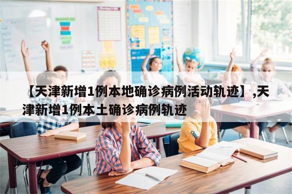 【天津新增1例本地确诊病例活动轨迹】,天津新增1例本土确诊病例轨迹