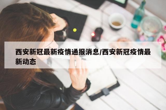 西安新冠最新疫情通报消息/西安新冠疫情最新动态