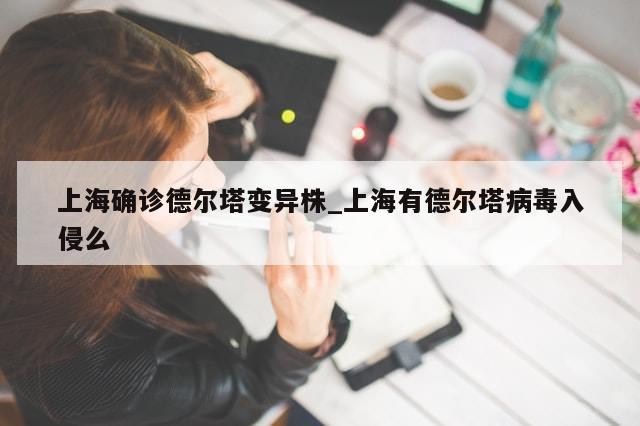 上海确诊德尔塔变异株_上海有德尔塔病毒入侵么